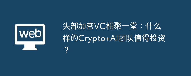 头部加密vc相聚一堂:什么样的crypto+ai团队值得投资?